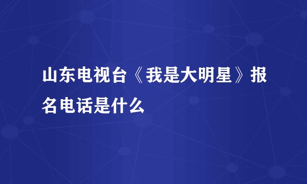 山东电视台《我是大明星》报名电话是什么