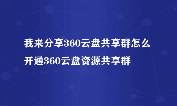 我来分享360云盘共享群怎么开通360云盘资源共享群