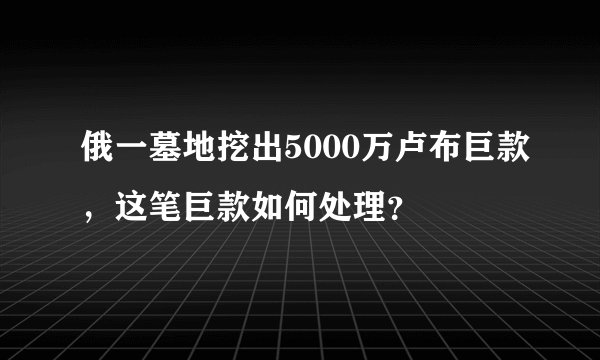 俄一墓地挖出5000万卢布巨款,这笔巨款如何处理?