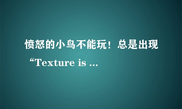 愤怒的小鸟不能玩！总是出现“Texture is too large:2048x2048,maximum suppoted size:1024x1024”