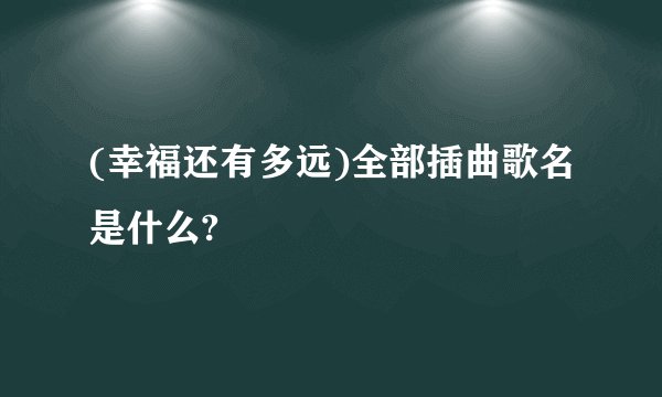 (幸福还有多远)全部插曲歌名是什么?