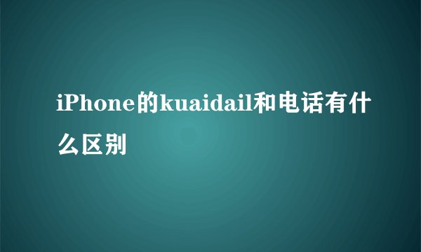iPhone的kuaidail和电话有什么区别