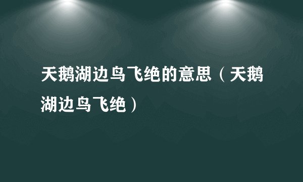 天鹅湖边鸟飞绝的意思（天鹅湖边鸟飞绝）