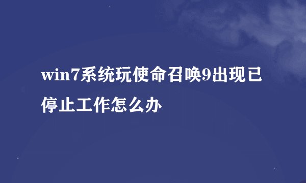 win7系统玩使命召唤9出现已停止工作怎么办