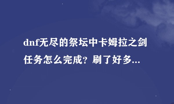 dnf无尽的祭坛中卡姆拉之剑任务怎么完成?刷了好多次还没完成!求速...