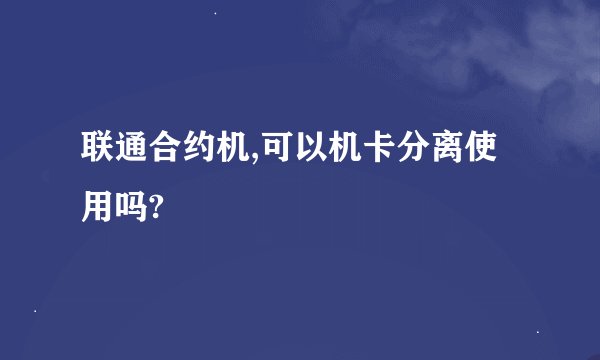 联通合约机,可以机卡分离使用吗?