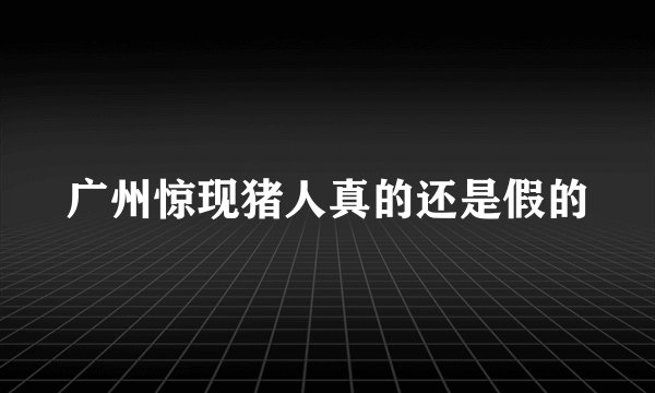 广州惊现猪人真的还是假的