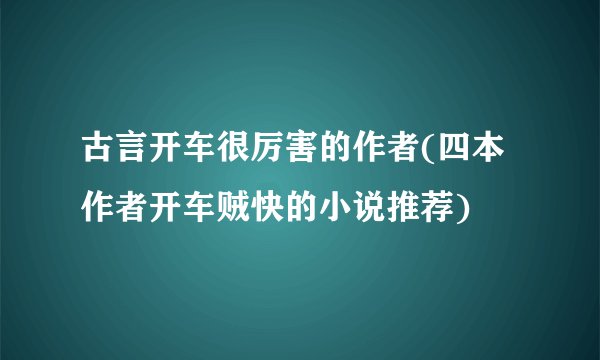 古言开车很厉害的作者(四本作者开车贼快的小说推荐)