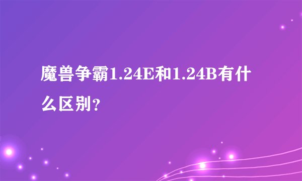 魔兽争霸1.24E和1.24B有什么区别？