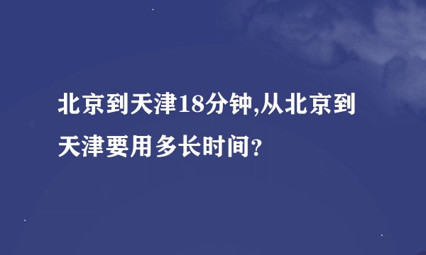 北京到天津18分钟,从北京到天津要用多长时间?