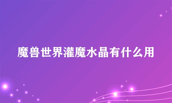 魔兽世界灌魔水晶有什么用