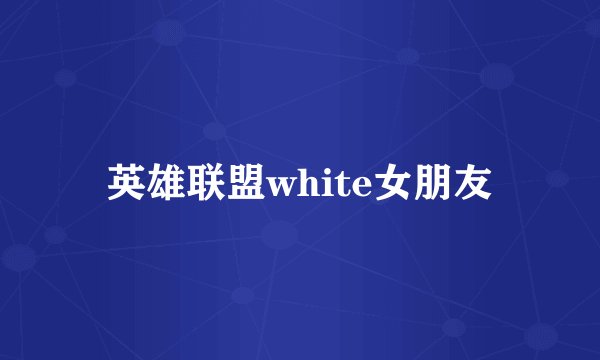 英雄联盟white女朋友