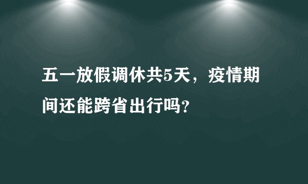 五一放假调休共5天，疫情期间还能跨省出行吗？