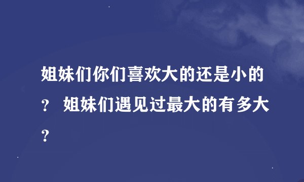 姐妹们你们喜欢大的还是小的? 姐妹们遇见过最大的有多大?