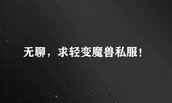 无聊，求轻变魔兽私服！
