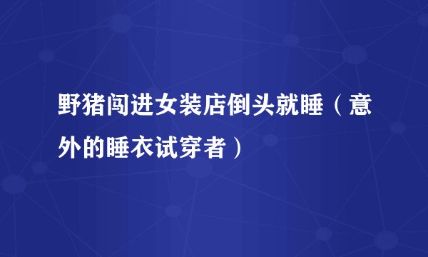 野猪闯进女装店倒头就睡（意外的睡衣试穿者）