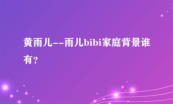 黄雨儿--雨儿bibi家庭背景谁有？