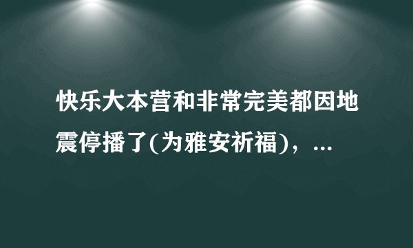 快乐大本营和非常完美都因地震停播了(为雅安祈福)，想问问什么时候恢复播出？