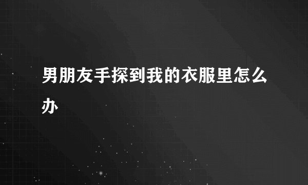 男朋友手探到我的衣服里怎么办