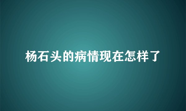 杨石头的病情现在怎样了