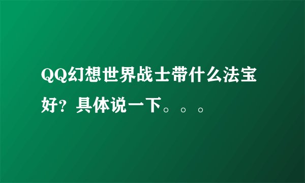 QQ幻想世界战士带什么法宝好？具体说一下。。。