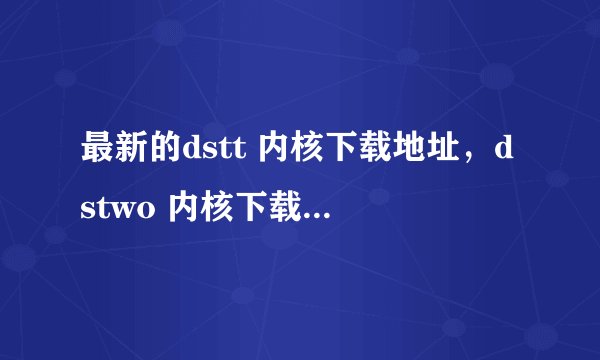 最新的dstt 内核下载地址，dstwo 内核下载地址知道的也说下