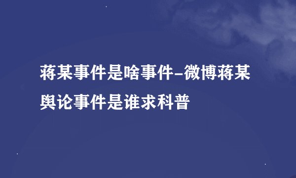 蒋某事件是啥事件-微博蒋某舆论事件是谁求科普