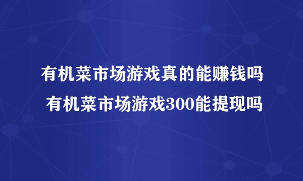 有机菜市场游戏真的能赚钱吗 有机菜市场游戏300能提现吗