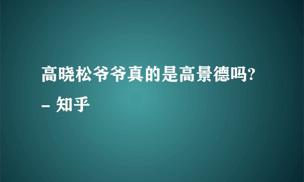 高晓松爷爷真的是高景德吗? - 知乎