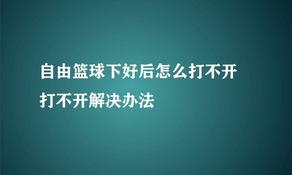 自由篮球下好后怎么打不开 打不开解决办法