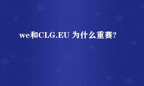 we和CLG.EU 为什么重赛?