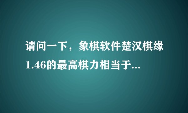请问一下，象棋软件楚汉棋缘1.46的最高棋力相当于什么级别的棋手？谢谢。