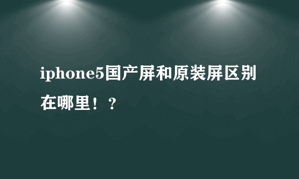 iphone5国产屏和原装屏区别在哪里!?