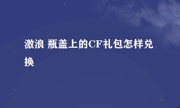 激浪 瓶盖上的CF礼包怎样兑换