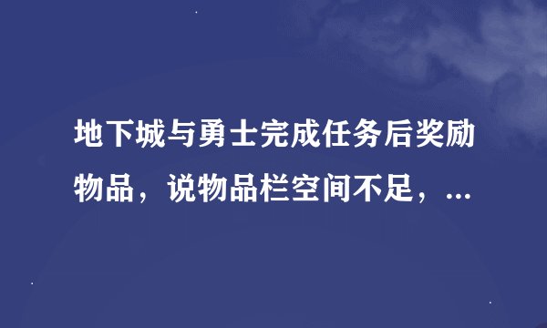 地下城与勇士完成任务后奖励物品，说物品栏空间不足，无法获得，可是装备里面什么都没有，到底为什么啊？