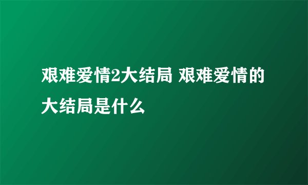艰难爱情2大结局 艰难爱情的大结局是什么