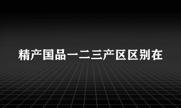 精产国品一二三产区区别在