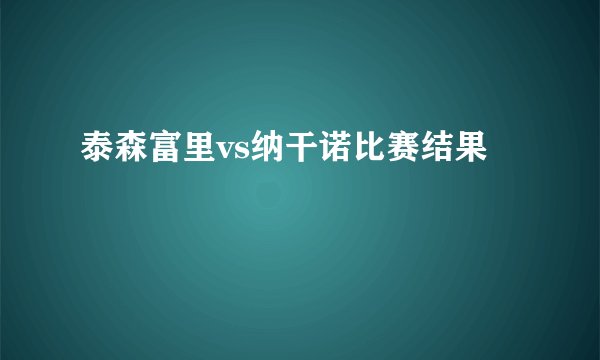泰森富里vs纳干诺比赛结果