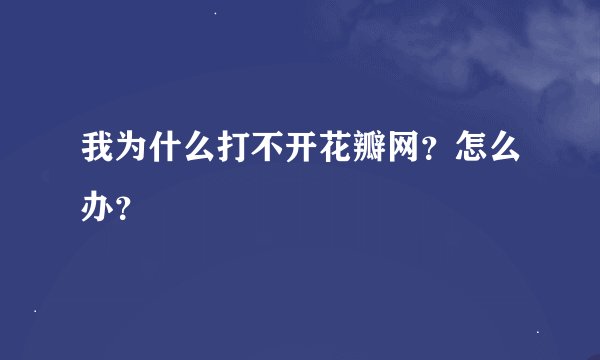 我为什么打不开花瓣网?怎么办?