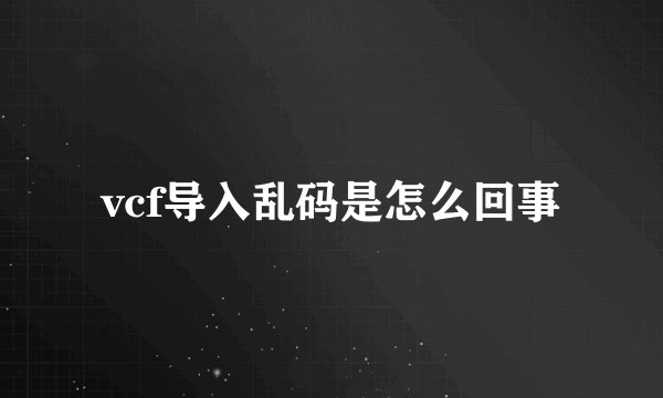 vcf导入乱码是怎么回事