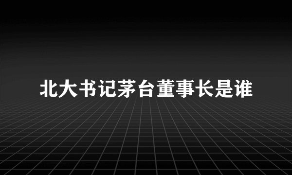 北大书记茅台董事长是谁