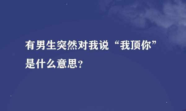 有男生突然对我说“我顶你”是什么意思？