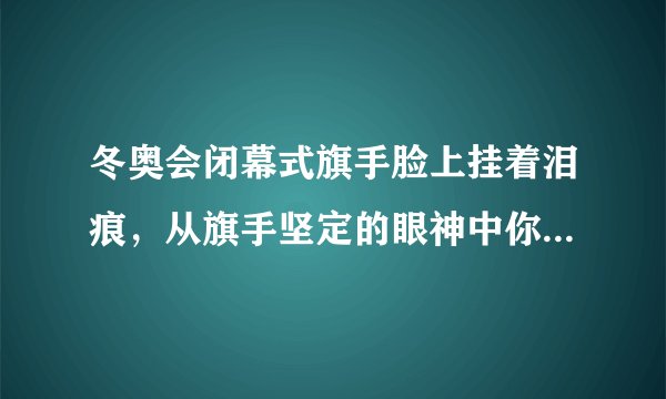 冬奥会闭幕式旗手脸上挂着泪痕，从旗手坚定的眼神中你看出了什么？