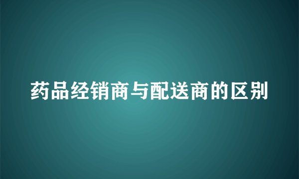 药品经销商与配送商的区别