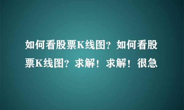 如何看股票K线图？如何看股票K线图？求解！求解！很急