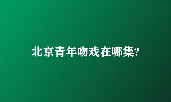 北京青年吻戏在哪集?