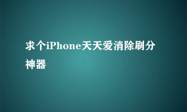 求个iPhone天天爱消除刷分神器