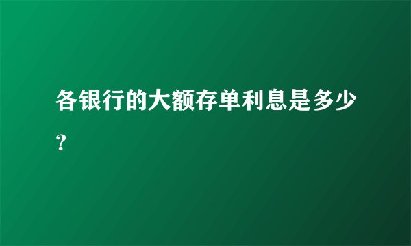 各银行的大额存单利息是多少？
