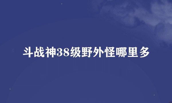 斗战神38级野外怪哪里多