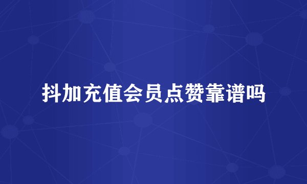 抖加充值会员点赞靠谱吗